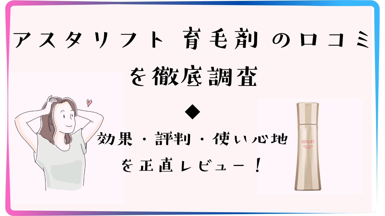 アスタリフト育毛剤の口コミを徹底調査｜効果・評判・使い心地を正直レビュー