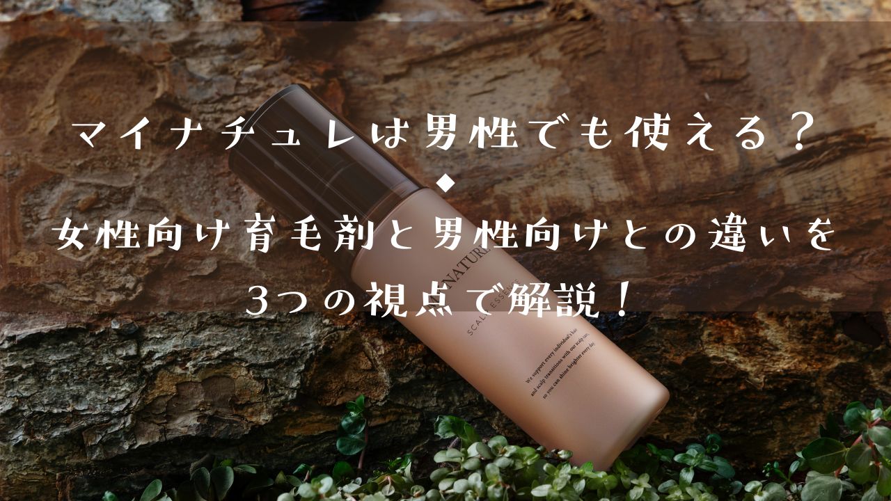 マイナチュレは男性でも使える？女性向け育毛剤と男性向けとの違いを3つの視点で解説！