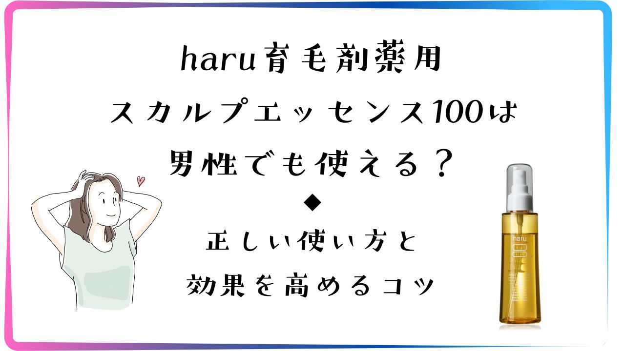 haruの育毛剤スカルプエッセンス100は男性でもつい買える？正しい使い方と効果を高める5つのコツ！