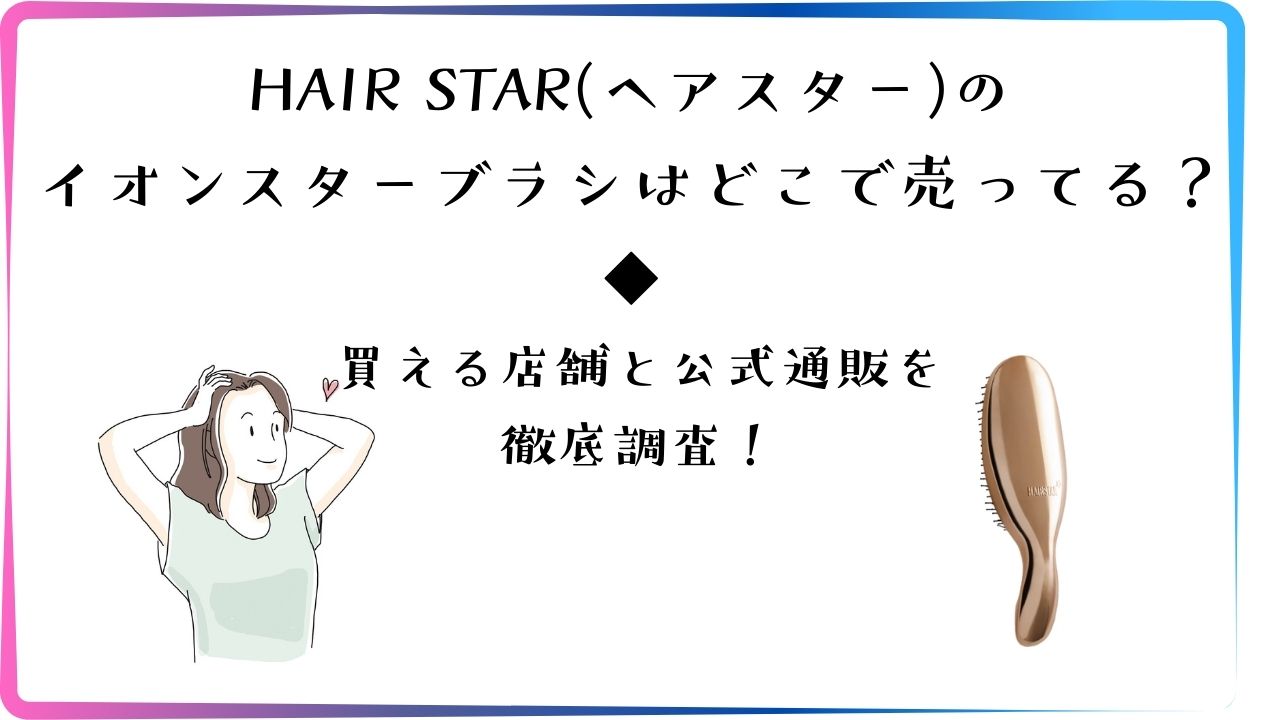 HAIR STAR(ヘアスター)のイオンスターブラシはどこで売ってる？買える店舗と公式通販を徹底調査！